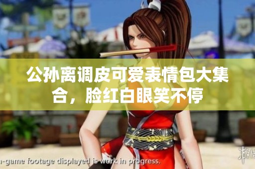公孙离调皮可爱表情包大集合，脸红白眼笑不停