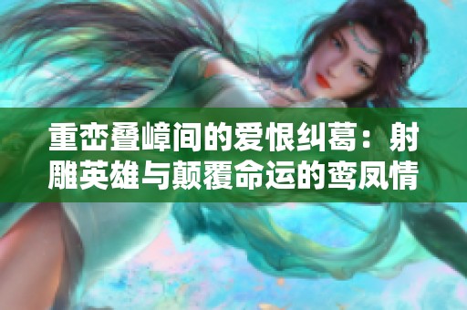 重峦叠嶂间的爱恨纠葛：射雕英雄与颠覆命运的鸾凤情缘