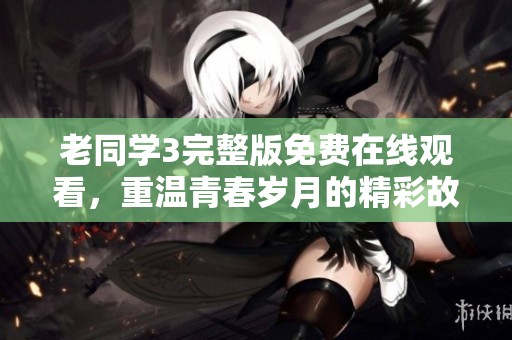 老同学3完整版免费在线观看，重温青春岁月的精彩故事