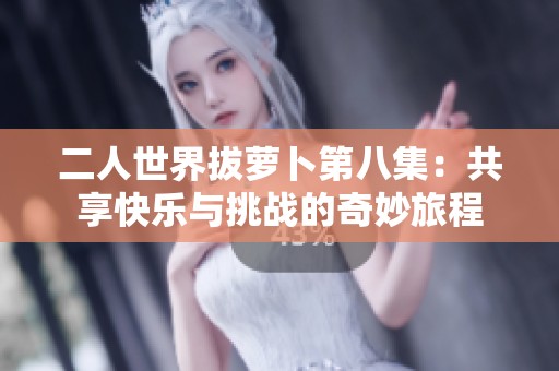二人世界拔萝卜第八集：共享快乐与挑战的奇妙旅程