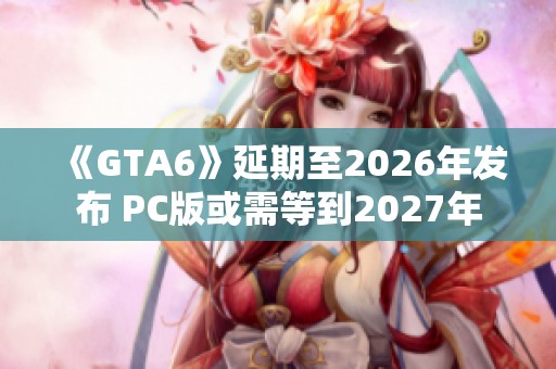《GTA6》延期至2026年发布 PC版或需等到2027年 《GTA6》延期至2026年发布 PC版或需等到2027年