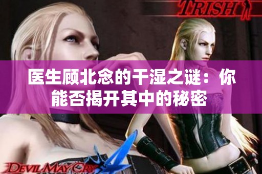 医生顾北念的干湿之谜：你能否揭开其中的秘密 