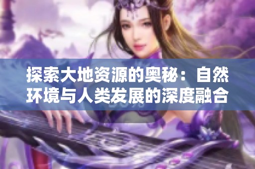 探索大地资源的奥秘：自然环境与人类发展的深度融合