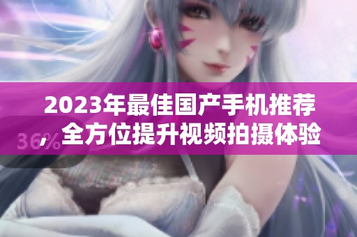 2023年最佳国产手机推荐，全方位提升视频拍摄体验