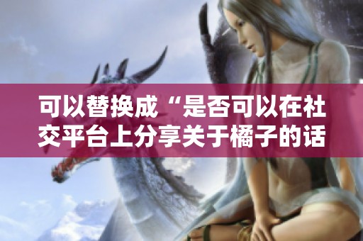 可以替换成“是否可以在社交平台上分享关于橘子的话题？”