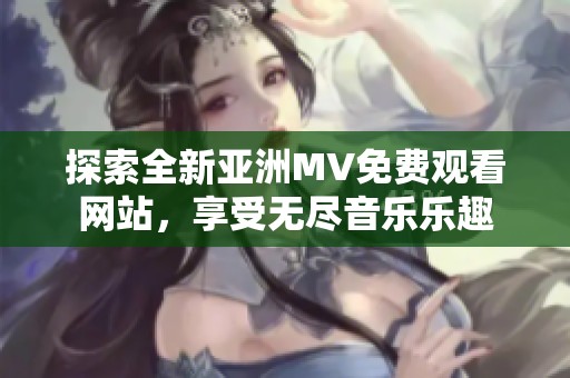 探索全新亚洲MV免费观看网站，享受无尽音乐乐趣