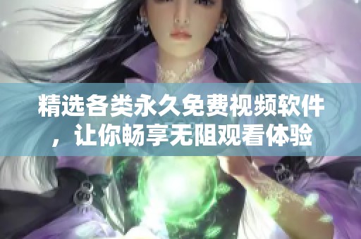 精选各类永久免费视频软件，让你畅享无阻观看体验