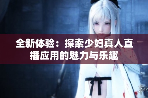 全新体验：探索少妇真人直播应用的魅力与乐趣