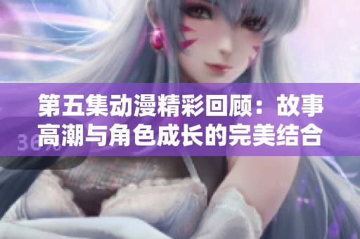 第五集动漫精彩回顾：故事高潮与角色成长的完美结合