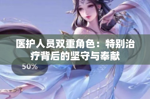 医护人员双重角色：特别治疗背后的坚守与奉献