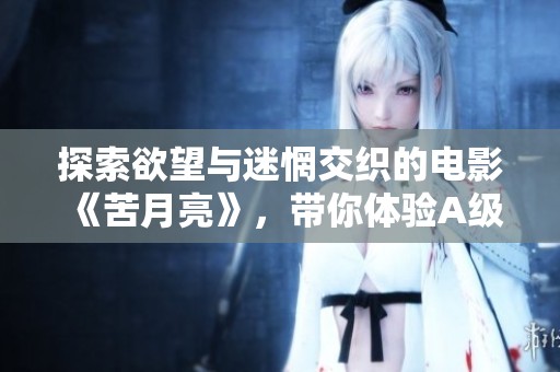 探索欲望与迷惘交织的电影《苦月亮》，带你体验A级肉欲之旅