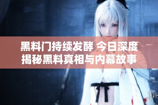 黑料门持续发酵 今日深度揭秘黑料真相与内幕故事