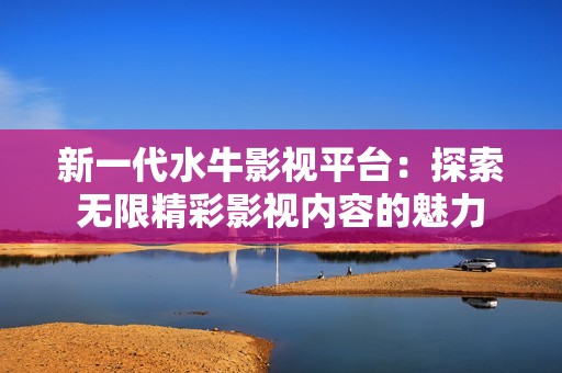 新一代水牛影视平台：探索无限精彩影视内容的魅力
