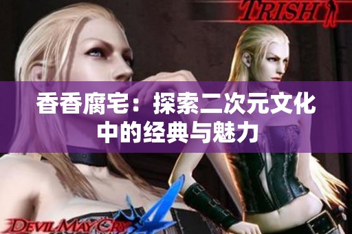 香香腐宅：探索二次元文化中的经典与魅力
