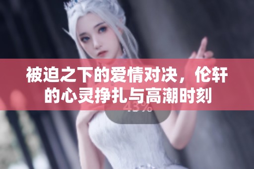 被迫之下的爱情对决，伦轩的心灵挣扎与高潮时刻