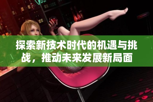 探索新技术时代的机遇与挑战，推动未来发展新局面