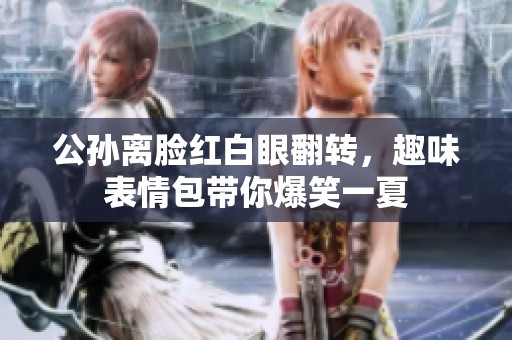 公孙离脸红白眼翻转，趣味表情包带你爆笑一夏