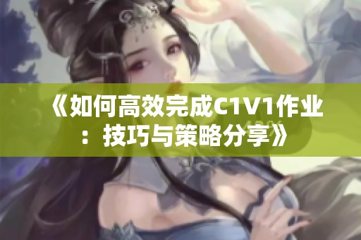 《如何高效完成C1V1作业：技巧与策略分享》