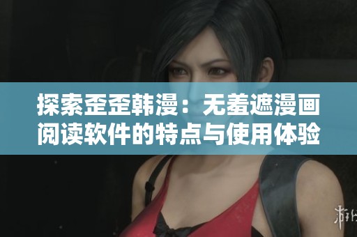 探索歪歪韩漫：无羞遮漫画阅读软件的特点与使用体验