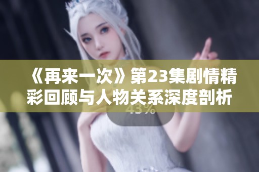 《再来一次》第23集剧情精彩回顾与人物关系深度剖析