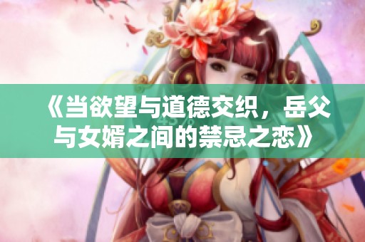 《当欲望与道德交织，岳父与女婿之间的禁忌之恋》