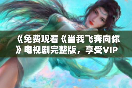 《免费观看《当我飞奔向你》电视剧完整版,享受VIP观看体验》 《免费观看《当我飞奔向你》电视剧完整版,享受VIP观看体验》