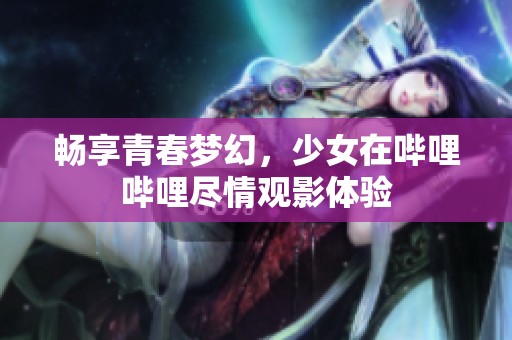 畅享青春梦幻，少女在哔哩哔哩尽情观影体验