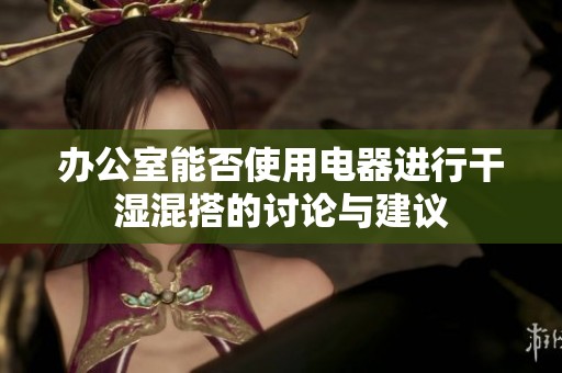办公室能否使用电器进行干湿混搭的讨论与建议