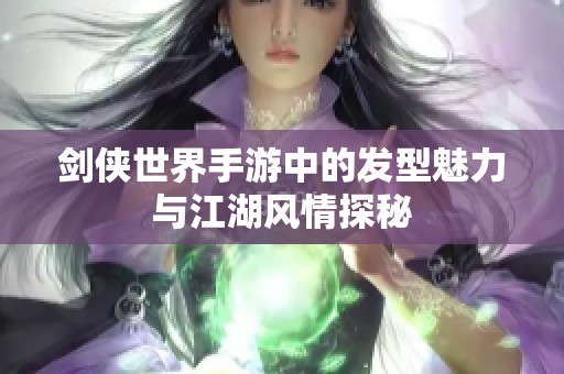 剑侠世界手游中的发型魅力与江湖风情探秘 剑侠世界手游中的发型魅力与江湖风情探秘