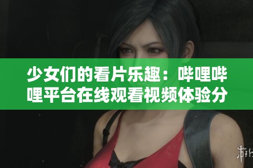 少女们的看片乐趣：哔哩哔哩平台在线观看视频体验分享