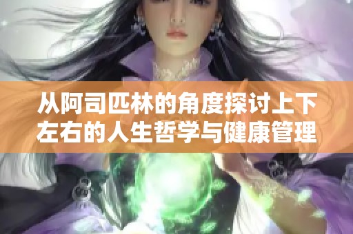 从阿司匹林的角度探讨上下左右的人生哲学与健康管理
