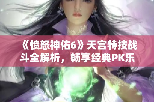 《愤怒神佑6》天宫特技战斗全解析,畅享经典PK乐趣 《愤怒神佑6》天宫特技战斗全解析,畅享经典PK乐趣
