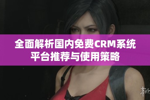 全面解析国内免费CRM系统平台推荐与使用策略