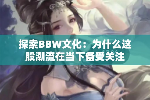 探索BBW文化：为什么这股潮流在当下备受关注