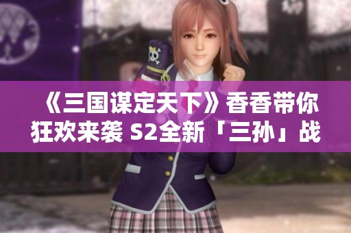 《三国谋定天下》香香带你狂欢来袭 S2全新「三孙」战术大揭秘 《三国谋定天下》香香带你狂欢来袭 S2全新「三孙」战术大揭秘