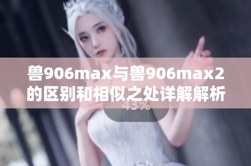 兽906max与兽906max2的区别和相似之处详解解析