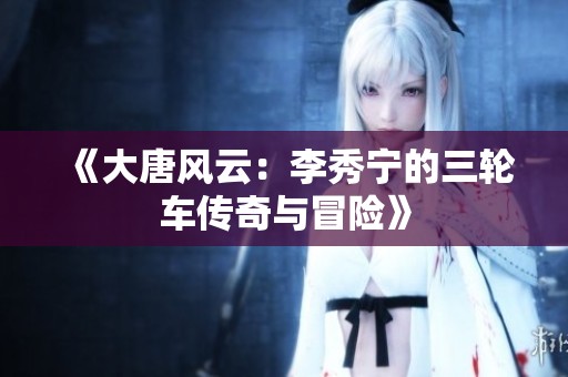 《大唐风云:李秀宁的三轮车传奇与冒险》 《大唐风云:李秀宁的三轮车传奇与冒险》