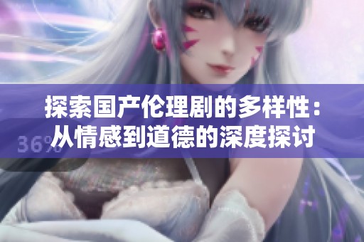 探索国产伦理剧的多样性：从情感到道德的深度探讨