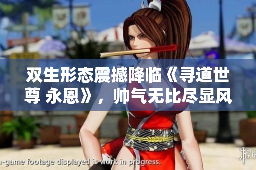 双生形态震撼降临《寻道世尊 永恩》,帅气无比尽显风采 双生形态震撼降临《寻道世尊 永恩》,帅气无比尽显风采