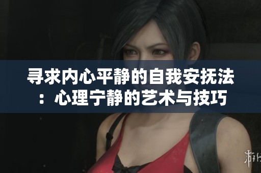 寻求内心平静的自我安抚法：心理宁静的艺术与技巧