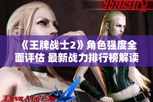 《王牌战士2》角色强度全面评估 最新战力排行榜解读 《王牌战士2》角色强度全面评估 最新战力排行榜解读