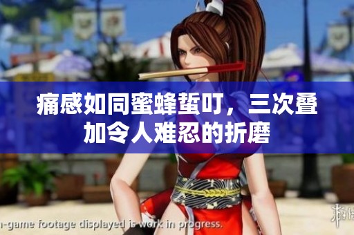 痛感如同蜜蜂蜇叮，三次叠加令人难忍的折磨