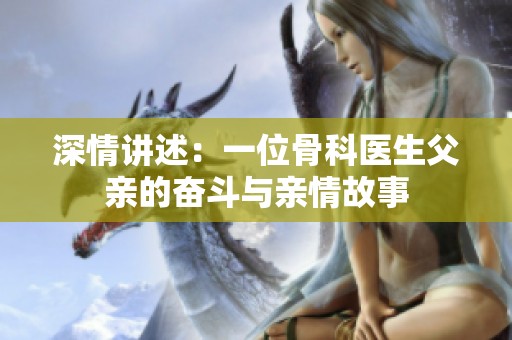 深情讲述：一位骨科医生父亲的奋斗与亲情故事