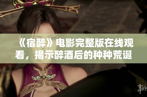 《宿醉》电影完整版在线观看，揭示醉酒后的种种荒诞与启示
