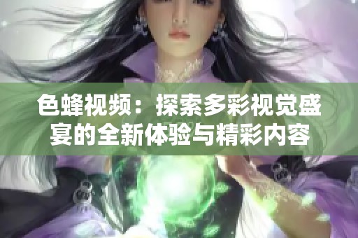色蜂视频：探索多彩视觉盛宴的全新体验与精彩内容