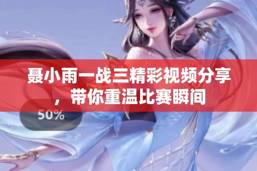 聂小雨一战三精彩视频分享，带你重温比赛瞬间