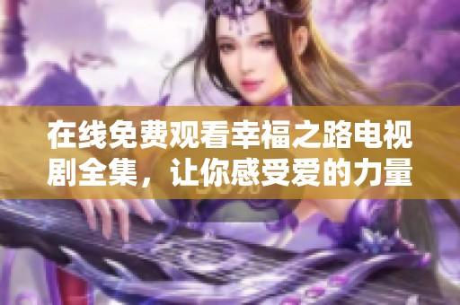 在线免费观看幸福之路电视剧全集，让你感受爱的力量