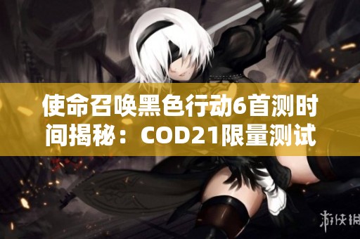 使命召唤黑色行动6首测时间揭秘:COD21限量测试安排全面解析 使命召唤黑色行动6首测时间揭秘:COD21限量测试安排全面解析