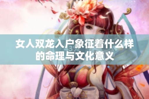 女人双龙入户象征着什么样的命理与文化意义