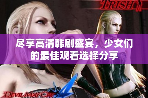尽享高清韩剧盛宴，少女们的最佳观看选择分享